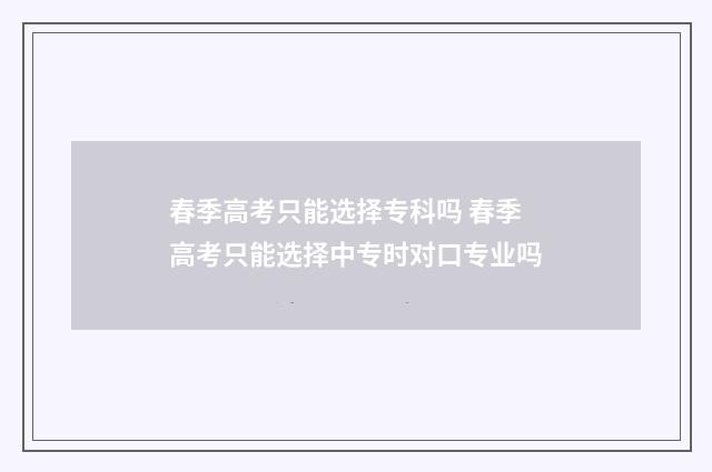 春季高考只能选择专科吗 春季高考只能选择中专时对口专业吗