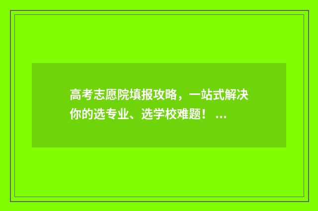 高考志愿院填报攻略，一站式解决你的选专业、选学校难题！ 高考志愿院校填报