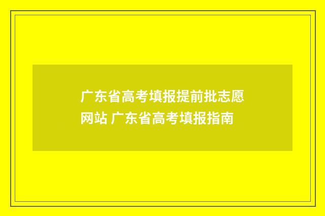 广东省高考填报提前批志愿网站 广东省高考填报指南