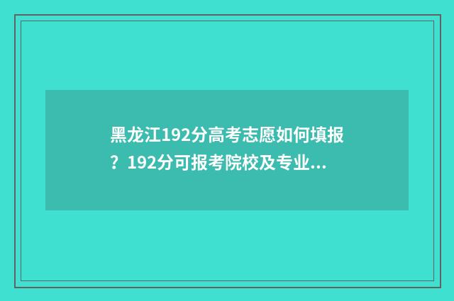 黑龙江192分高考志愿如何填报？192分可报考院校及专业推荐 黑龙江高考210分