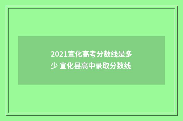 2021宣化高考分数线是多少 宣化县高中录取分数线