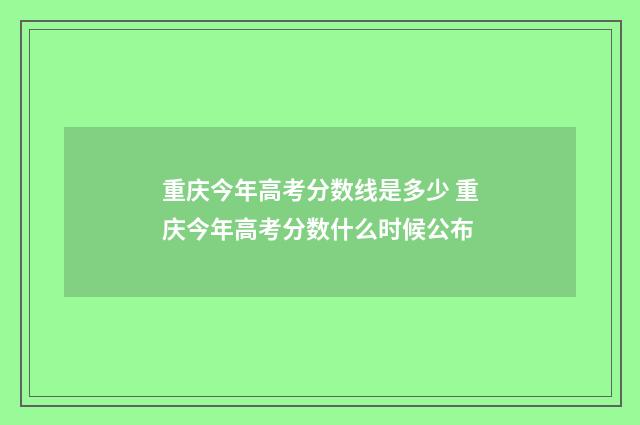 重庆今年高考分数线是多少 重庆今年高考分数什么时候公布
