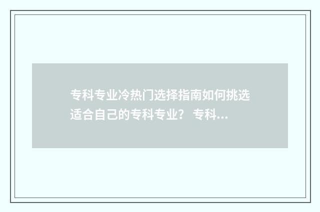 专科专业冷热门选择指南如何挑选适合自己的专科专业? 专科冷门专业但前景火爆