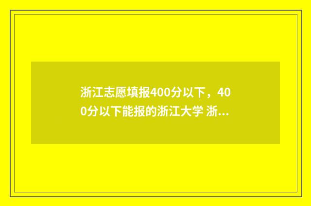 浙江志愿填报400分以下,400分以下能报的浙江大学 浙江志愿填报2024