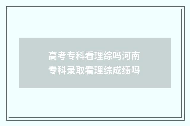 高考专科看理综吗河南 专科录取看理综成绩吗