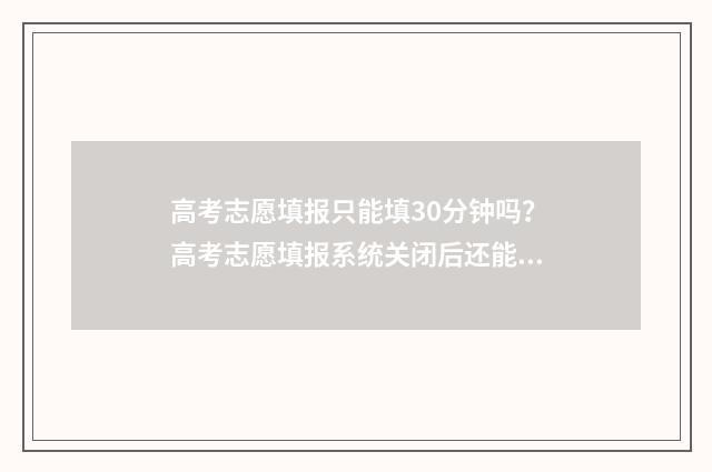 高考志愿填报只能填30分钟吗？高考志愿填报系统关闭后还能填报吗？ 高考志愿填报只有一次投档机会吗