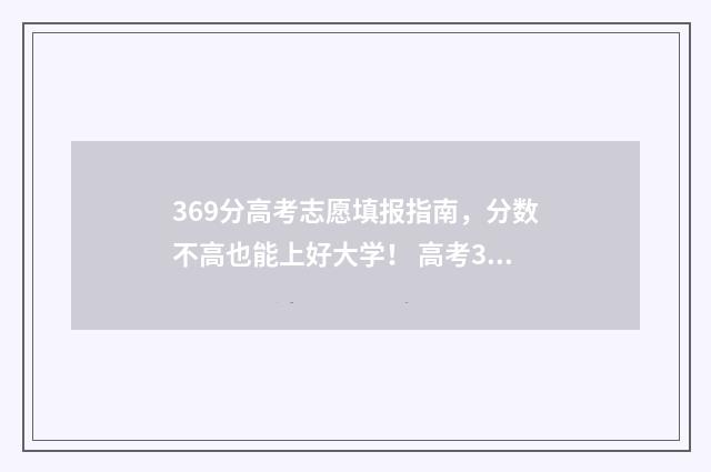 369分高考志愿填报指南，分数不高也能上好大学！ 高考369分能上啥大学