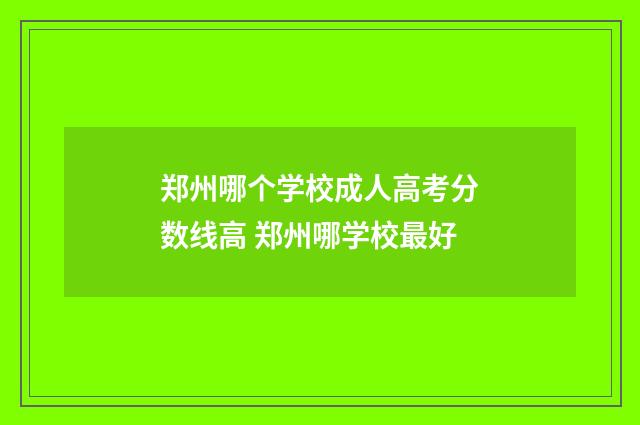 郑州哪个学校成人高考分数线高 郑州哪学校最好