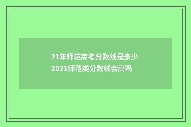 21年师范高考分数线是多少 2021师范类分数线会高吗