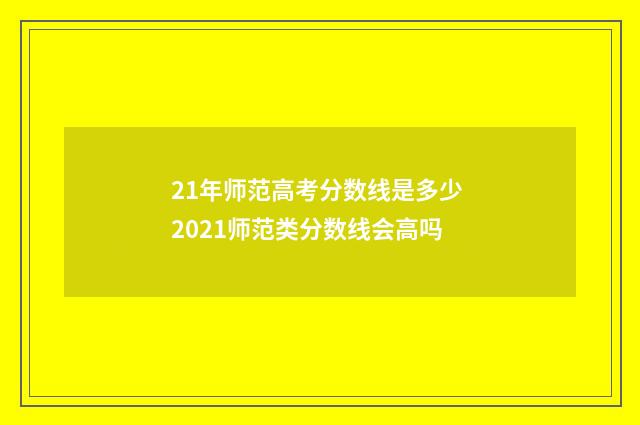21年师范高考分数线是多少 2021师范类分数线会高吗
