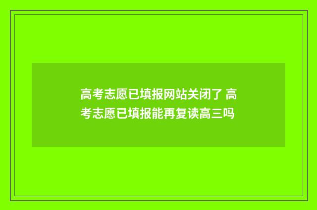 高考志愿已填报网站关闭了 高考志愿已填报能再复读高三吗