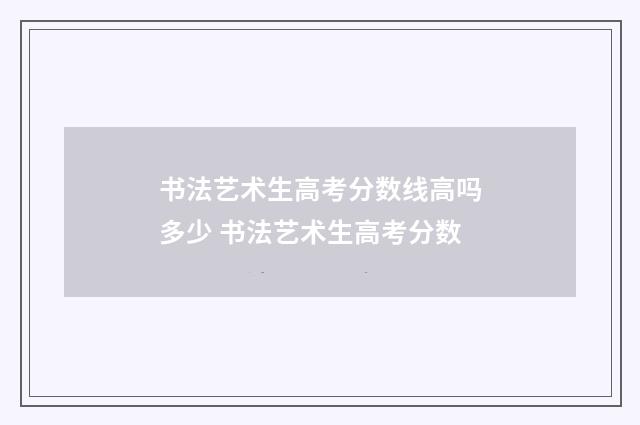 书法艺术生高考分数线高吗多少 书法艺术生高考分数