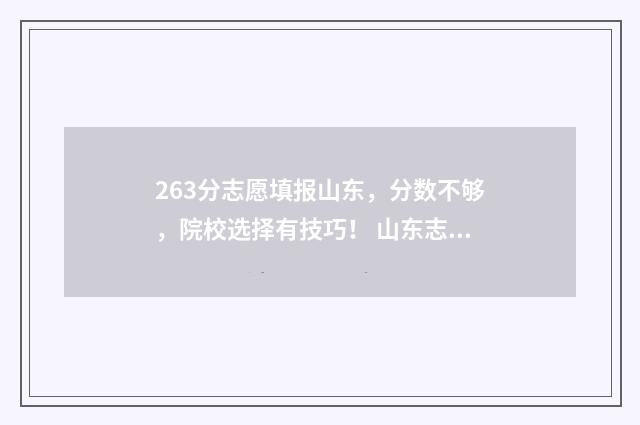 263分志愿填报山东，分数不够，院校选择有技巧！ 山东志愿填报投档比例