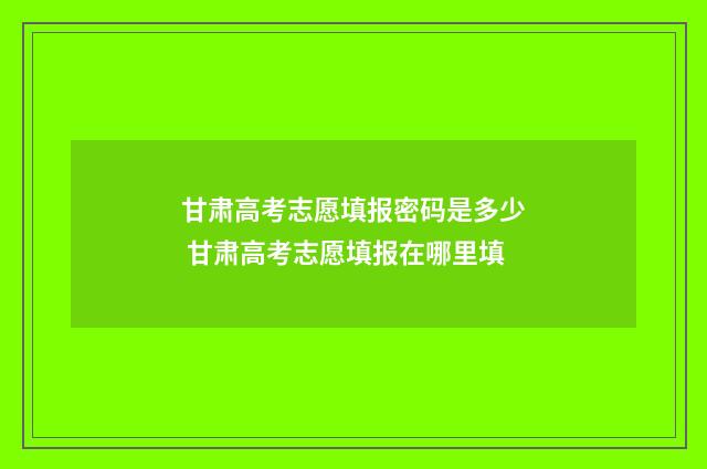 甘肃高考志愿填报密码是多少 甘肃高考志愿填报在哪里填
