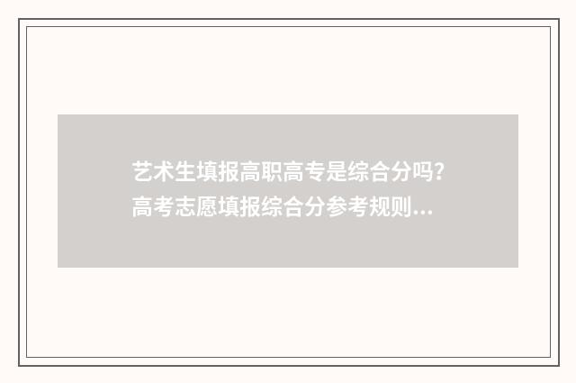 艺术生填报高职高专是综合分吗？高考志愿填报综合分参考规则 艺术生填报高职专科批怎么算成绩