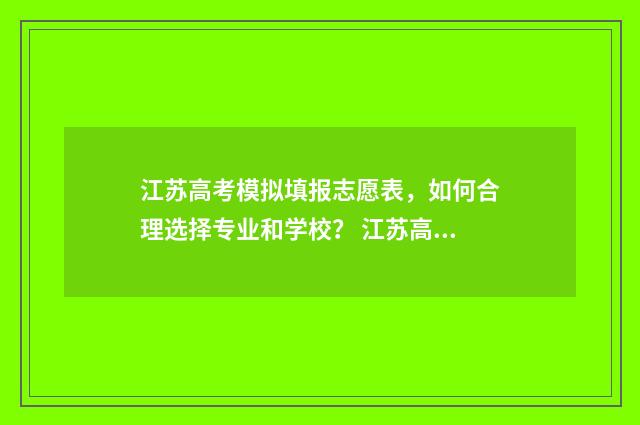 江苏高考模拟填报志愿表，如何合理选择专业和学校？ 江苏高考模拟填报志愿系统