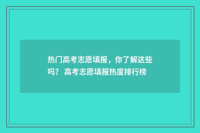 热门高考志愿填报，你了解这些吗？ 高考志愿填报热度排行榜