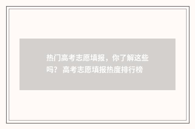 热门高考志愿填报，你了解这些吗？ 高考志愿填报热度排行榜