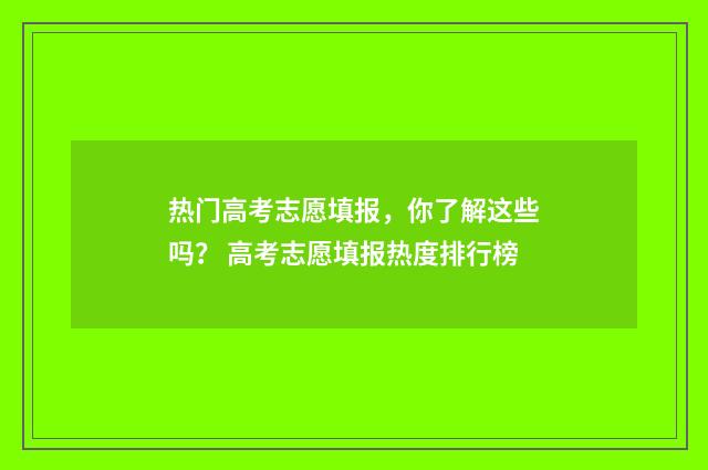 热门高考志愿填报，你了解这些吗？ 高考志愿填报热度排行榜