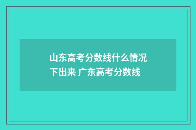 山东高考分数线什么情况下出来 广东高考分数线
