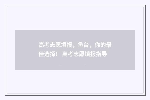 高考志愿填报，鱼台，你的最佳选择！ 高考志愿填报指导