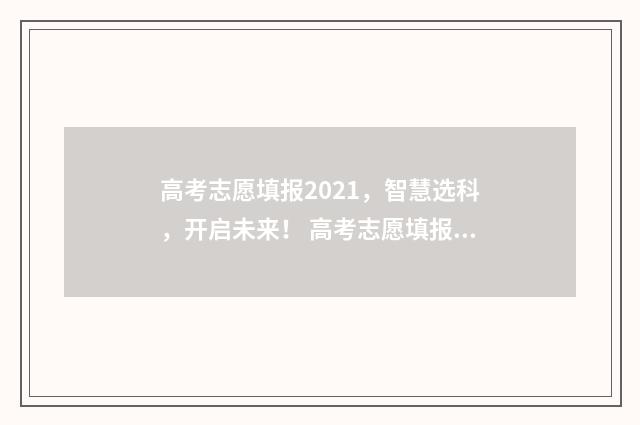 高考志愿填报2021，智慧选科，开启未来！ 高考志愿填报2024官方