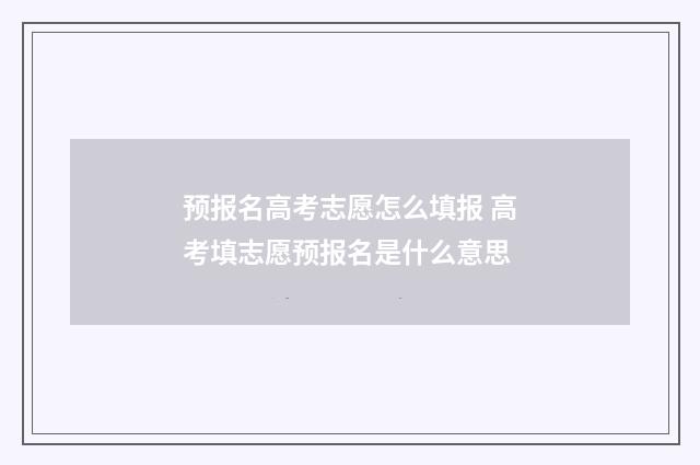 预报名高考志愿怎么填报 高考填志愿预报名是什么意思