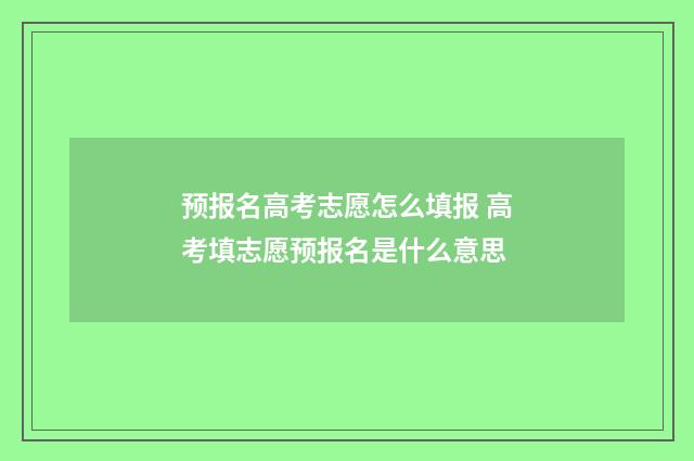预报名高考志愿怎么填报 高考填志愿预报名是什么意思