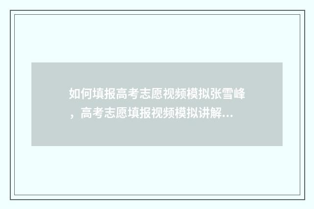 如何填报高考志愿视频模拟张雪峰，高考志愿填报视频模拟讲解 如何填报高考志愿2024年