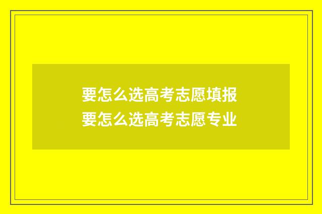 要怎么选高考志愿填报 要怎么选高考志愿专业