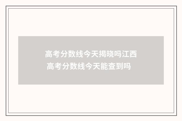 高考分数线今天揭晓吗江西 高考分数线今天能查到吗