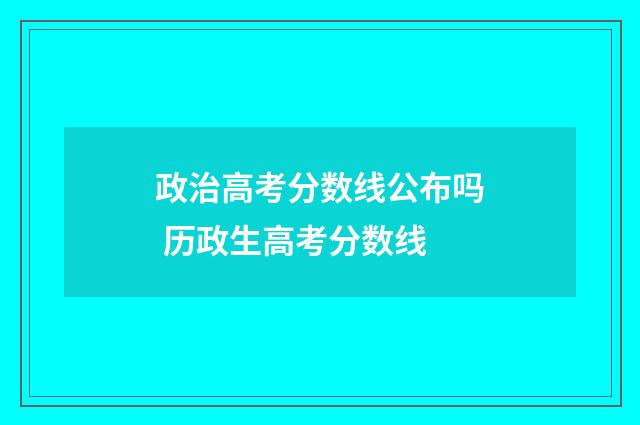 政治高考分数线公布吗 历政生高考分数线