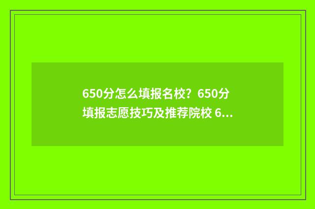 650分怎么填报名校？650分填报志愿技巧及推荐院校 650分考什么学校