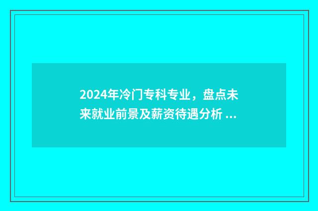 2024年冷门专科专业，盘点未来就业前景及薪资待遇分析 冷门大专
