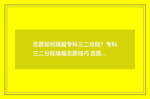 志愿如何填报专科三二分段?专科三二分段填报志愿技巧 志愿填报怎样填专业