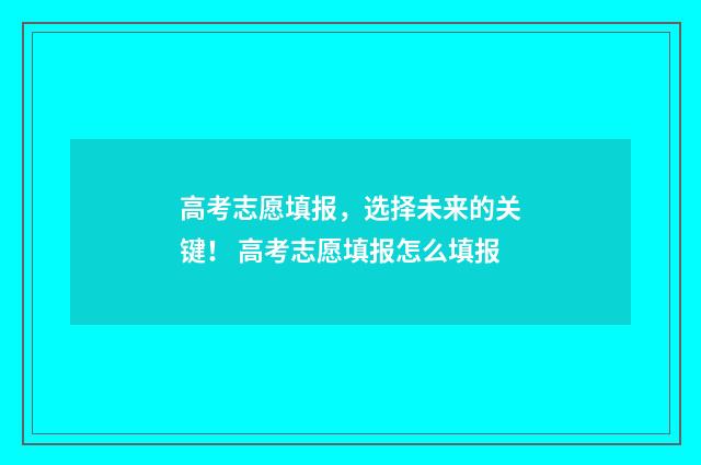 高考志愿填报，选择未来的关键！ 高考志愿填报怎么填报