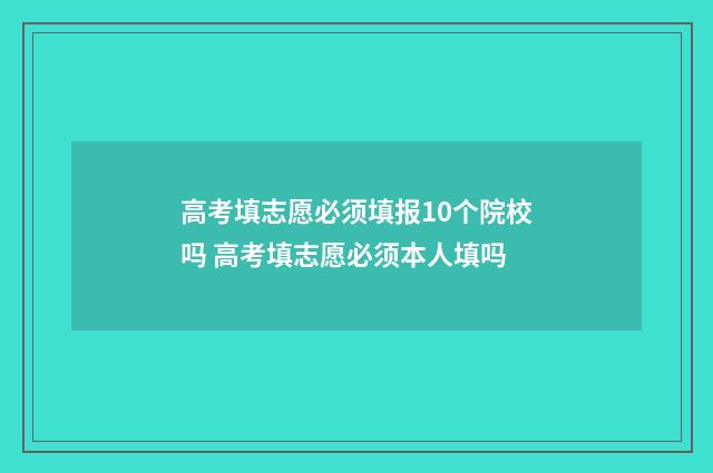 高考填志愿必须填报10个院校吗 高考填志愿必须本人填吗
