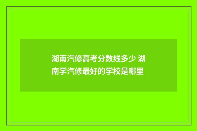 湖南汽修高考分数线多少 湖南学汽修最好的学校是哪里