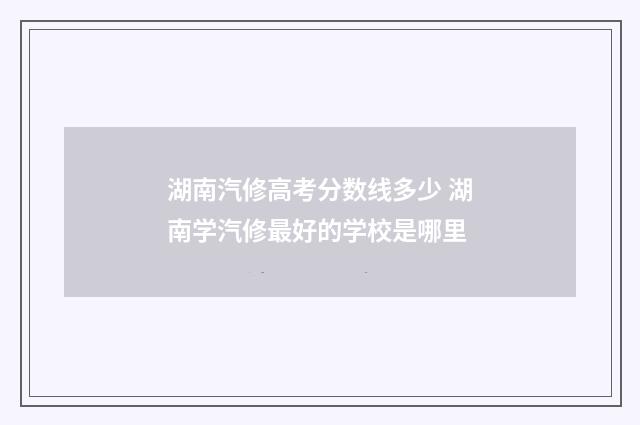 湖南汽修高考分数线多少 湖南学汽修最好的学校是哪里