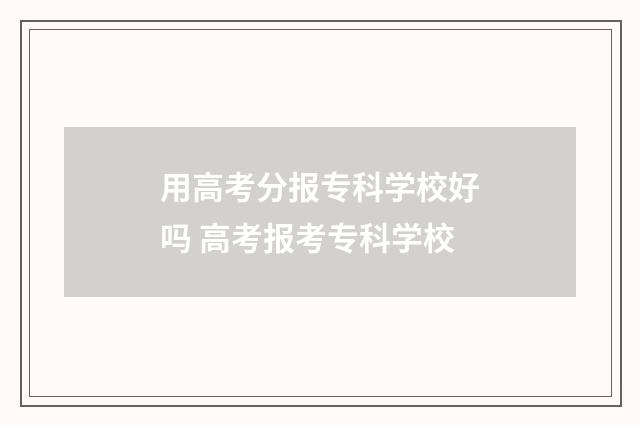 用高考分报专科学校好吗 高考报考专科学校