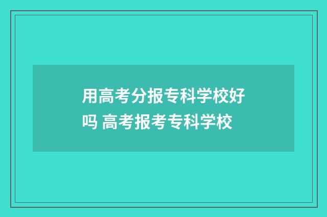 用高考分报专科学校好吗 高考报考专科学校