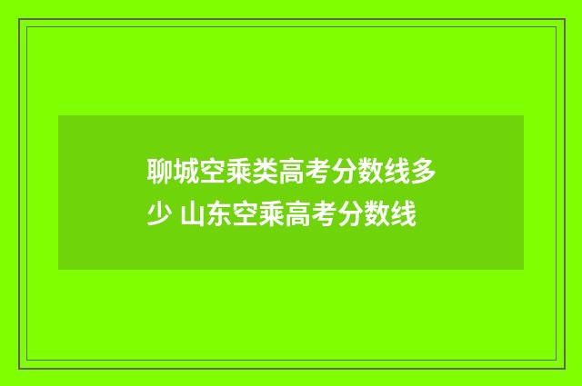 聊城空乘类高考分数线多少 山东空乘高考分数线
