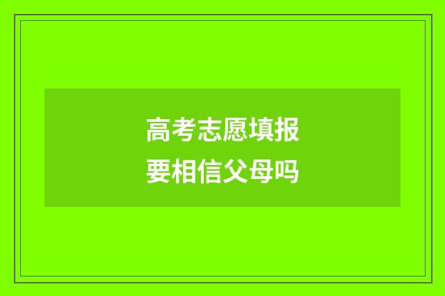 高考志愿填报要相信父母吗