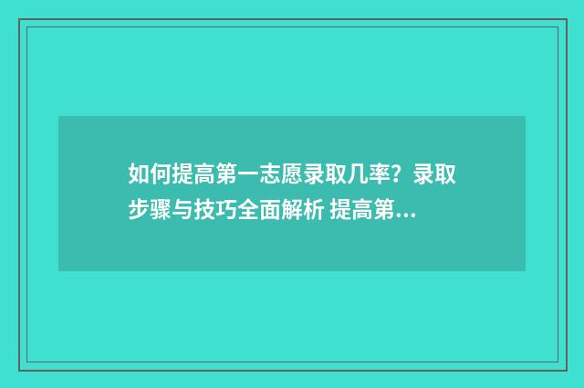 如何提高第一志愿录取几率？录取步骤与技巧全面解析 提高第一印象的方法