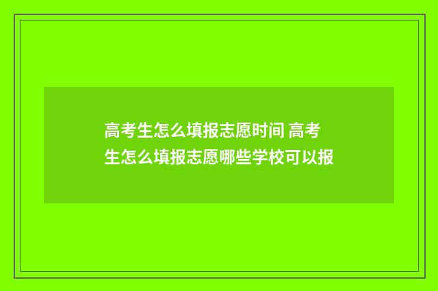 高考生怎么填报志愿时间 高考生怎么填报志愿哪些学校可以报