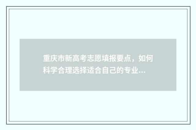 重庆市新高考志愿填报要点，如何科学合理选择适合自己的专业？ 重庆市新高考志愿填报第三方机构名单