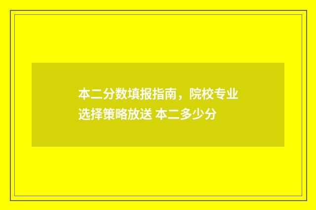 本二分数填报指南，院校专业选择策略放送 本二多少分