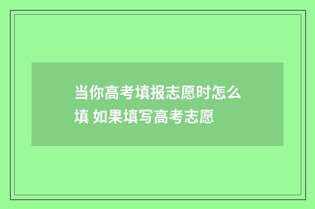 当你高考填报志愿时怎么填 如果填写高考志愿