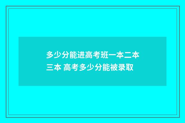 多少分能进高考班一本二本三本 高考多少分能被录取