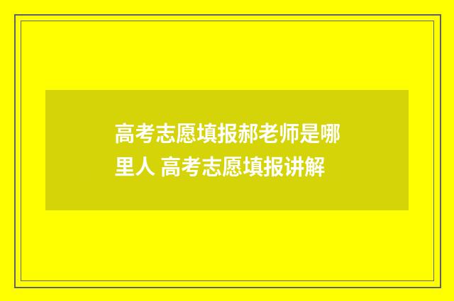 高考志愿填报郝老师是哪里人 高考志愿填报讲解